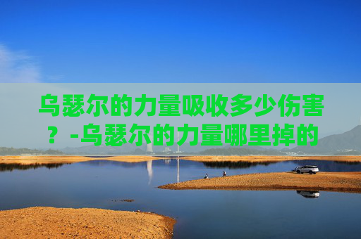 乌瑟尔的力量吸收多少伤害？-乌瑟尔的力量哪里掉的高