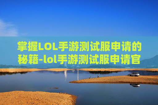 掌握LOL手游测试服申请的秘籍-lol手游测试服申请官网进不去