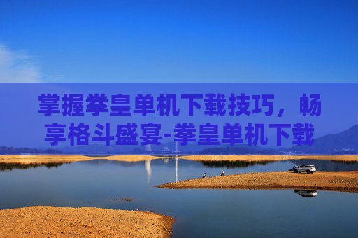 掌握拳皇单机下载技巧，畅享格斗盛宴-拳皇单机下载中文版