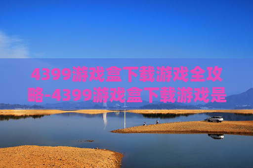 4399游戏盒下载游戏全攻略-4399游戏盒下载游戏是官服么