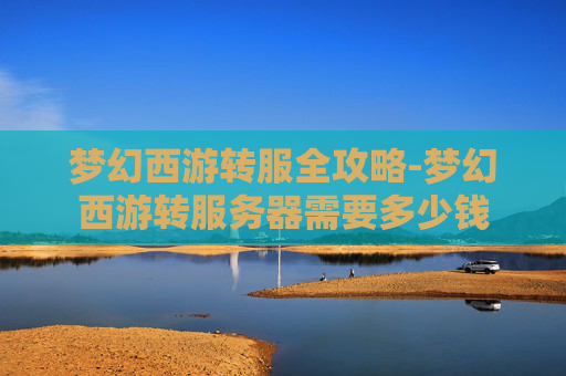梦幻西游转服全攻略-梦幻西游转服务器需要多少钱