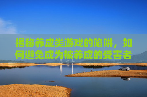 揭秘养成类游戏的陷阱，如何避免成为被养成的受害者-可以侵犯的养成类游戏