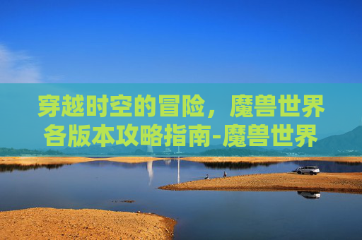 穿越时空的冒险，魔兽世界各版本攻略指南-魔兽世界版本一览表