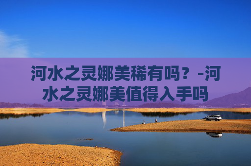 河水之灵娜美稀有吗？-河水之灵娜美值得入手吗