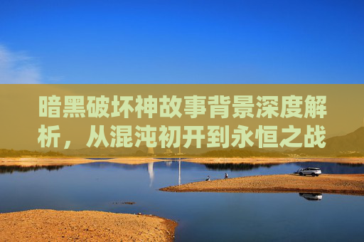 暗黑破坏神故事背景深度解析，从混沌初开到永恒之战-暗黑破坏神故事情节完整