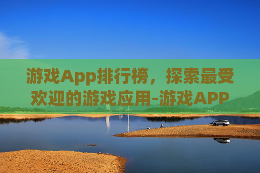 游戏App排行榜，探索最受欢迎的游戏应用-游戏APP排行榜