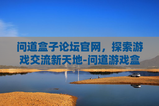 问道盒子论坛官网，探索游戏交流新天地-问道游戏盒子