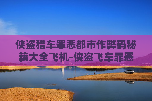 侠盗猎车罪恶都市作弊码秘籍大全飞机-侠盗飞车罪恶都市作弊码大全飞机 侠盗猎车罪恶都市作弊码秘籍大全飞机-侠盗飞车罪恶都市作弊码大全飞机