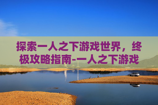 探索一人之下游戏世界，终极攻略指南-一人之下游戏下载入口
