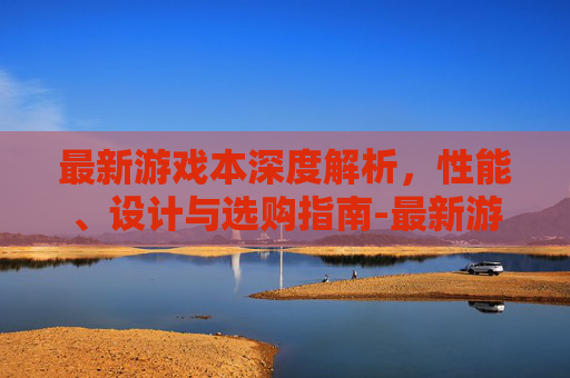 最新游戏本深度解析，性能、设计与选购指南-最新游戏本推荐