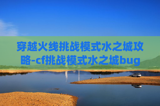 穿越火线挑战模式水之城攻略-cf挑战模式水之城bug