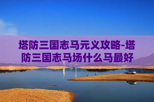 塔防三国志马元义攻略-塔防三国志马场什么马最好