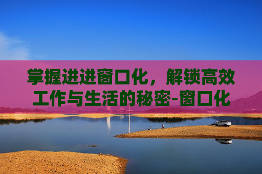 掌握进进窗口化，解锁高效工作与生活的秘密-窗口化什么意思