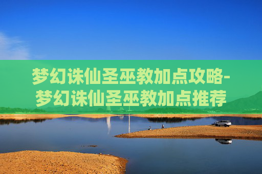 梦幻诛仙圣巫教加点攻略-梦幻诛仙圣巫教加点推荐