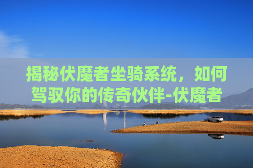 揭秘伏魔者坐骑系统，如何驾驭你的传奇伙伴-伏魔者攻略