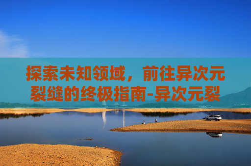 探索未知领域，前往异次元裂缝的终极指南-异次元裂缝前置任务