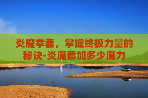 炎魔拳套，掌握终极力量的秘诀-炎魔套加多少魔力