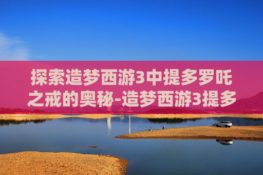 探索造梦西游3中提多罗吒之戒的奥秘-造梦西游3提多罗吒之戒加什么宝石