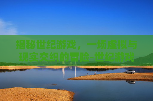 揭秘世纪游戏，一场虚拟与现实交织的冒险-世纪游戏公司