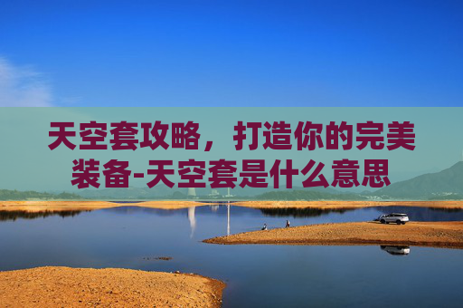 天空套攻略，打造你的完美装备-天空套是什么意思