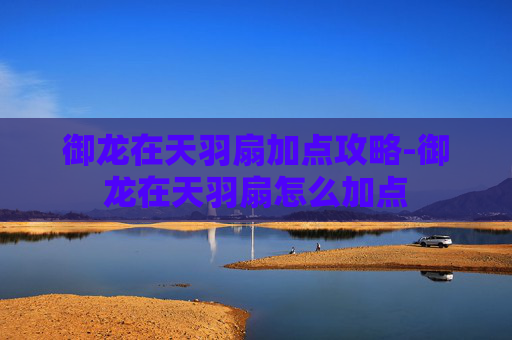 御龙在天羽扇加点攻略-御龙在天羽扇怎么加点