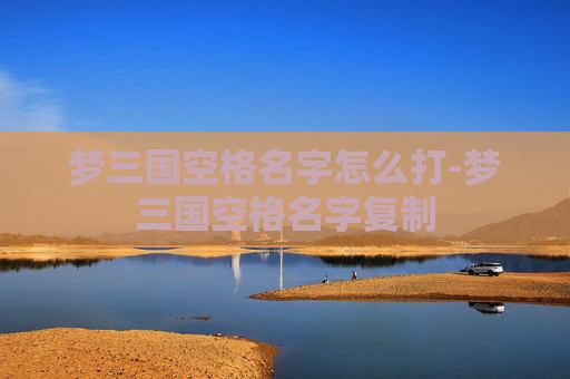 梦三国空格名字怎么打-梦三国空格名字复制 梦三国空格名字怎么打-梦三国空格名字复制