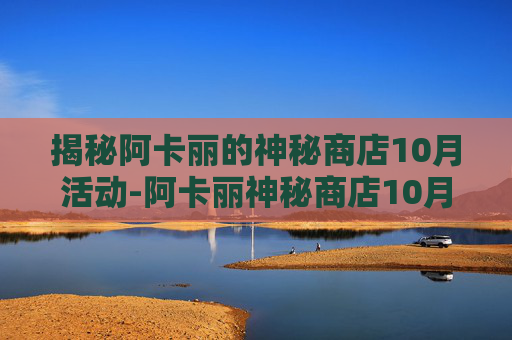揭秘阿卡丽的神秘商店10月活动-阿卡丽神秘商店10月网址2020