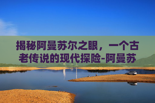 揭秘阿曼苏尔之眼，一个古老传说的现代探险-阿曼苏尔之眼怎么获得