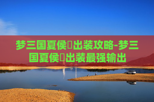 梦三国夏侯惇出装攻略-梦三国夏侯惇出装最强输出
