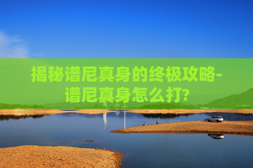 揭秘谱尼真身的终极攻略-谱尼真身怎么打?