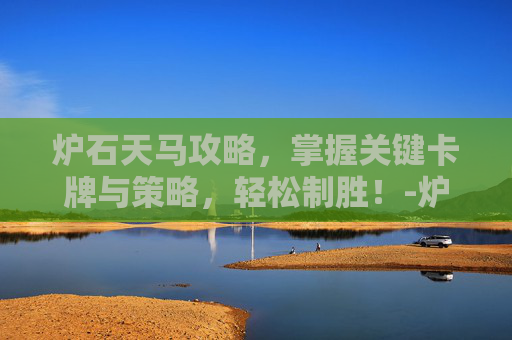 炉石天马攻略，掌握关键卡牌与策略，轻松制胜！-炉石天马年是哪一年