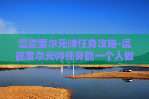 温德索尔元帅任务攻略-温德索尔元帅任务能一个人做吗