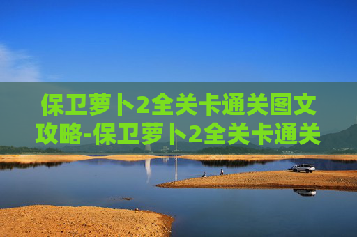 保卫萝卜2全关卡通关图文攻略-保卫萝卜2全关卡通关图文攻略大全