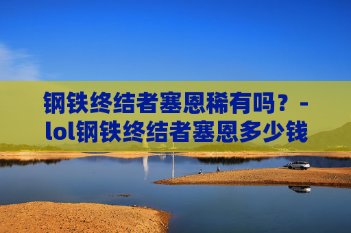 钢铁终结者塞恩稀有吗？-lol钢铁终结者塞恩多少钱
