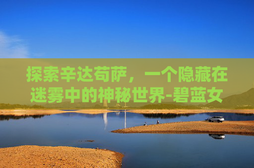 探索辛达苟萨，一个隐藏在迷雾中的神秘世界-碧蓝女王辛达苟萨