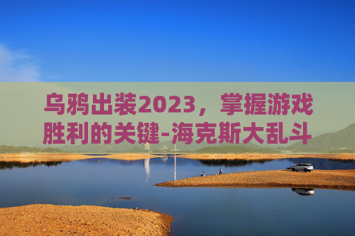 乌鸦出装2023，掌握游戏胜利的关键-海克斯大乱斗乌鸦出装