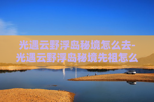 光遇云野浮岛秘境怎么去-光遇云野浮岛秘境先祖怎么过
