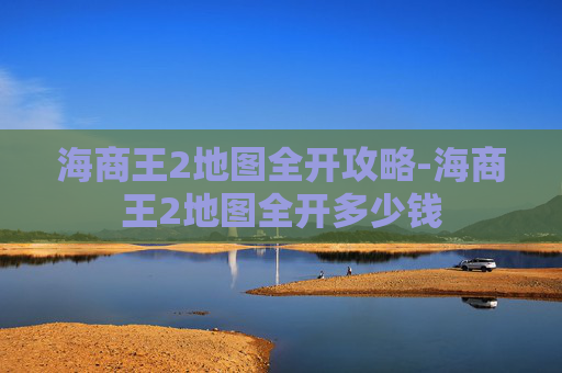 海商王2地图全开攻略-海商王2地图全开多少钱