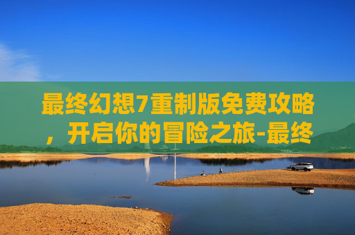 最终幻想7重制版免费攻略，开启你的冒险之旅-最终幻想14手游官网