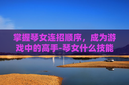 掌握琴女连招顺序，成为游戏中的高手-琴女什么技能
