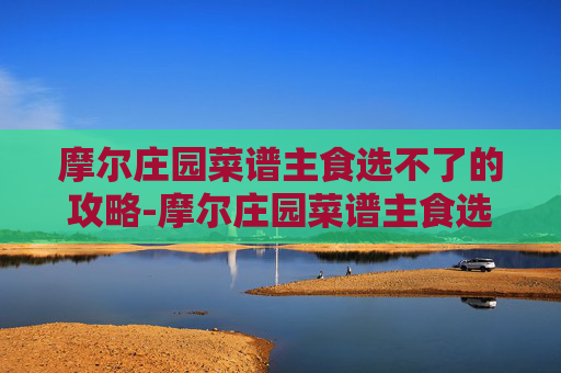 摩尔庄园菜谱主食选不了的攻略-摩尔庄园菜谱主食选不了怎么办