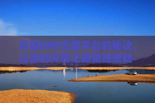 掌握DNF交易平台的秘诀，让你的交易之路更加顺畅-DNF交易平台