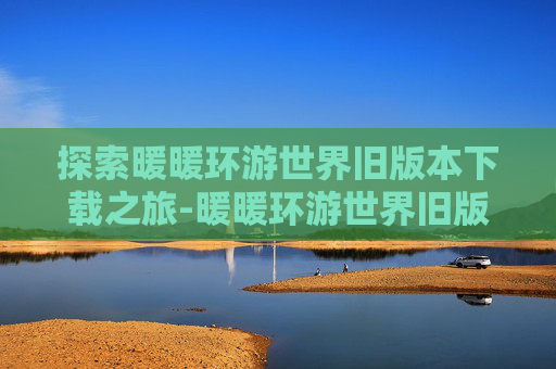 探索暖暖环游世界旧版本下载之旅-暖暖环游世界旧版下载安卓