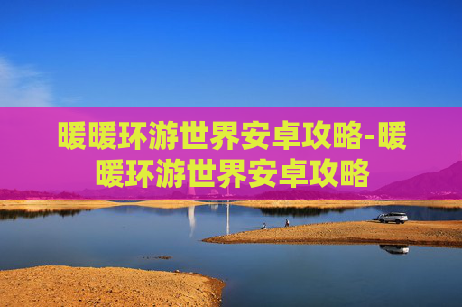 暖暖环游世界安卓攻略-暖暖环游世界安卓攻略