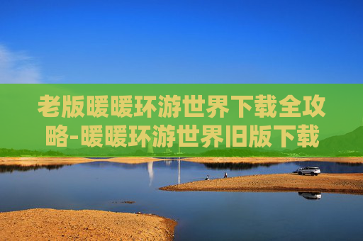 老版暖暖环游世界下载全攻略-暖暖环游世界旧版下载安卓