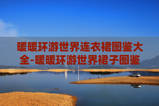 暖暖环游世界连衣裙图鉴大全-暖暖环游世界裙子图鉴