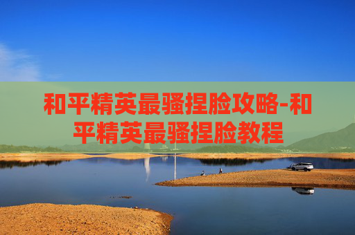 和平精英最骚捏脸攻略-和平精英最骚捏脸教程