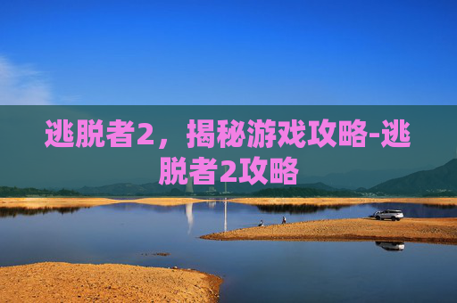 逃脱者2，揭秘游戏攻略-逃脱者2攻略