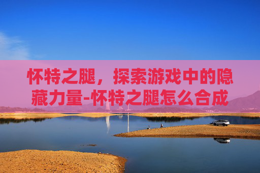 怀特之腿，探索游戏中的隐藏力量-怀特之腿怎么合成