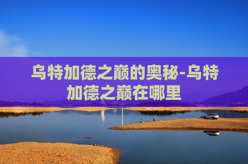 乌特加德之巅的奥秘-乌特加德之巅在哪里